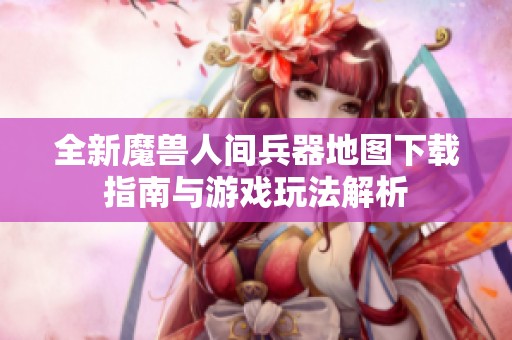 全新魔兽人间兵器地图下载指南与游戏玩法解析