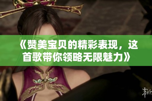 《赞美宝贝的精彩表现，这首歌带你领略无限魅力》