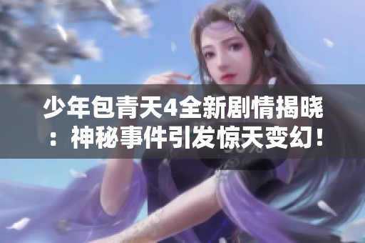 少年包青天4全新剧情揭晓：神秘事件引发惊天变幻！