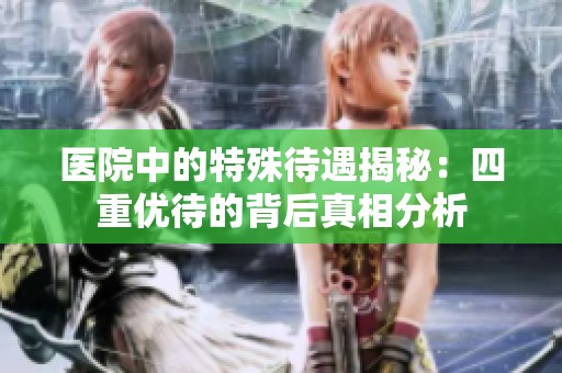 医院中的特殊待遇揭秘：四重优待的背后真相分析