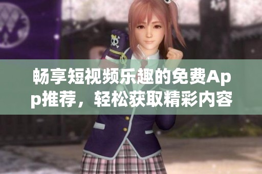 畅享短视频乐趣的免费App推荐，轻松获取精彩内容