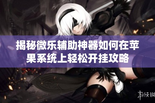 揭秘微乐辅助神器如何在苹果系统上轻松开挂攻略