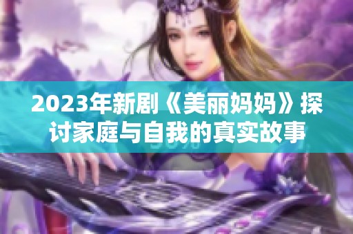 2023年新剧《美丽妈妈》探讨家庭与自我的真实故事