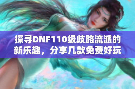 探寻DNF110级歧路流派的新乐趣，分享几款免费好玩的手游推荐