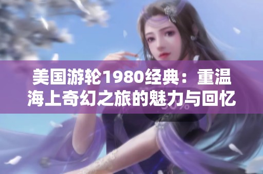 美国游轮1980经典：重温海上奇幻之旅的魅力与回忆