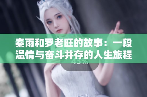 秦雨和罗老旺的故事：一段温情与奋斗并存的人生旅程