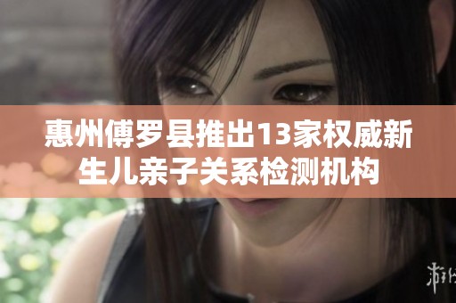 惠州傅罗县推出13家权威新生儿亲子关系检测机构
