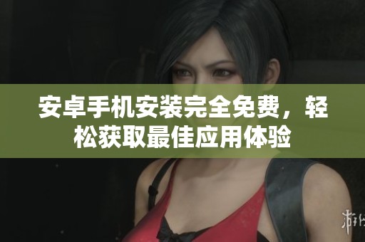 安卓手机安装完全免费，轻松获取最佳应用体验
