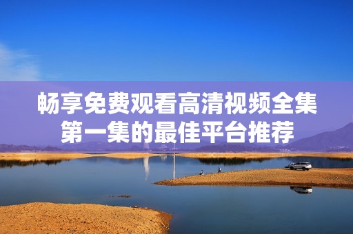 畅享免费观看高清视频全集第一集的最佳平台推荐