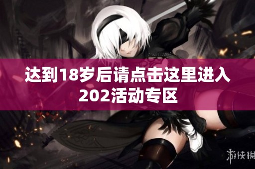 达到18岁后请点击这里进入202活动专区
