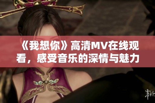 《我想你》高清MV在线观看，感受音乐的深情与魅力