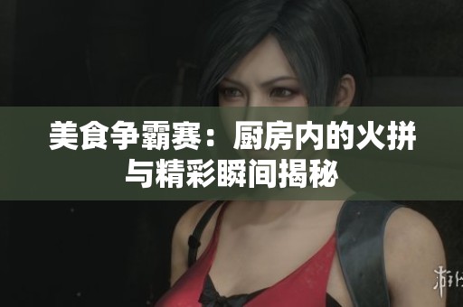 美食争霸赛：厨房内的火拼与精彩瞬间揭秘