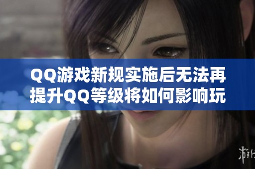QQ游戏新规实施后无法再提升QQ等级将如何影响玩家体验