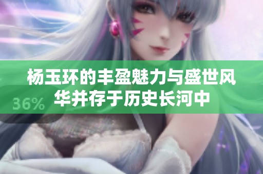杨玉环的丰盈魅力与盛世风华并存于历史长河中