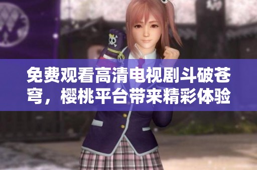 免费观看高清电视剧斗破苍穹，樱桃平台带来精彩体验