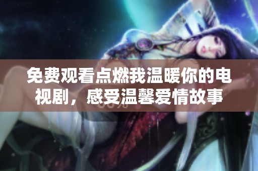 免费观看点燃我温暖你的电视剧，感受温馨爱情故事
