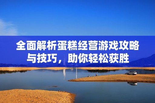 全面解析蛋糕经营游戏攻略与技巧，助你轻松获胜
