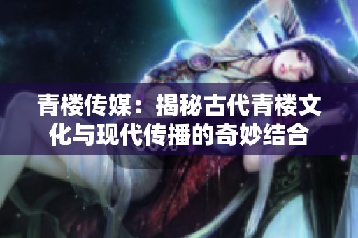 青楼传媒：揭秘古代青楼文化与现代传播的奇妙结合