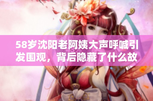 58岁沈阳老阿姨大声呼喊引发围观，背后隐藏了什么故事