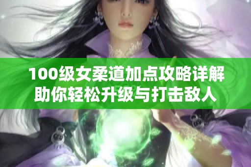 100级女柔道加点攻略详解助你轻松升级与打击敌人