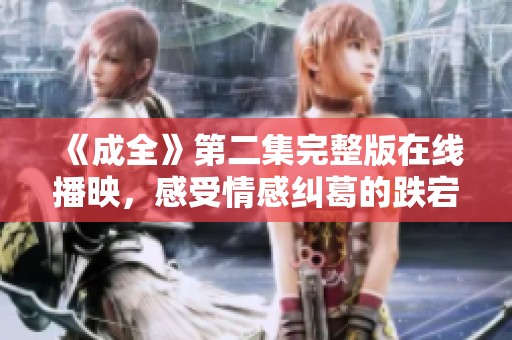 《成全》第二集完整版在线播映，感受情感纠葛的跌宕起伏