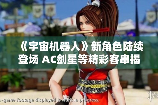 《宇宙机器人》新角色陆续登场 AC剑星等精彩客串揭晓