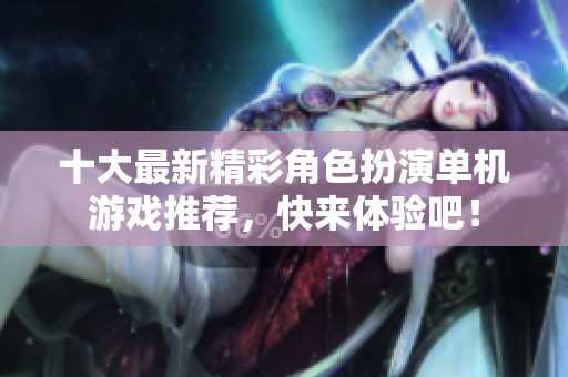 十大最新精彩角色扮演单机游戏推荐，快来体验吧！