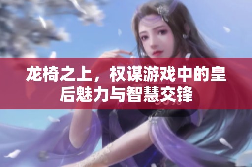 龙椅之上，权谋游戏中的皇后魅力与智慧交锋