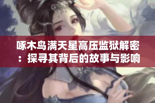 啄木鸟满天星高压监狱解密：探寻其背后的故事与影响