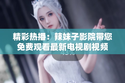 精彩热播：辣妹子影院带您免费观看最新电视剧视频
