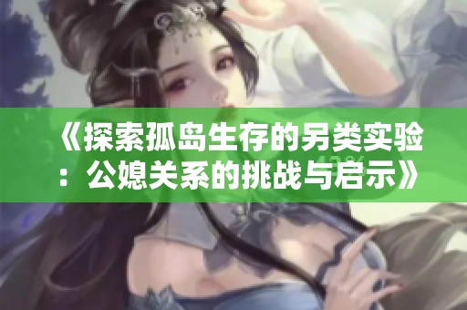 《探索孤岛生存的另类实验：公媳关系的挑战与启示》