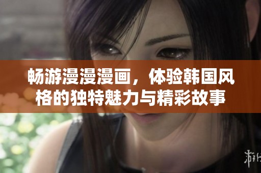 畅游漫漫漫画，体验韩国风格的独特魅力与精彩故事