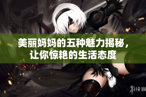 美丽妈妈的五种魅力揭秘，让你惊艳的生活态度