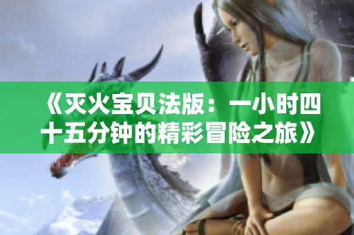 《灭火宝贝法版：一小时四十五分钟的精彩冒险之旅》