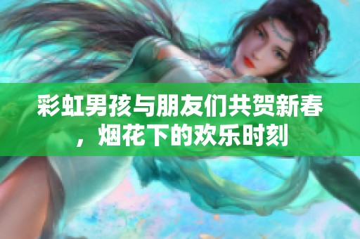 彩虹男孩与朋友们共贺新春，烟花下的欢乐时刻