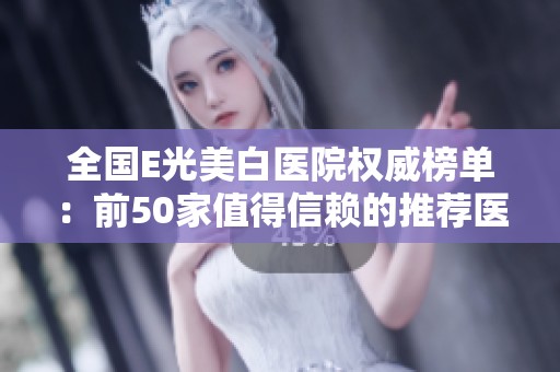 全国E光美白医院权威榜单：前50家值得信赖的推荐医院一览
