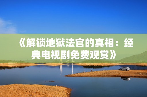 《解锁地狱法官的真相：经典电视剧免费观赏》