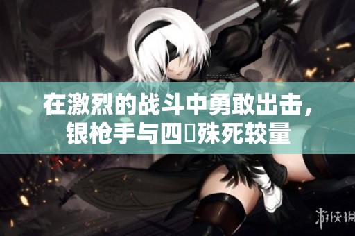 在激烈的战斗中勇敢出击，银枪手与四毌殊死较量