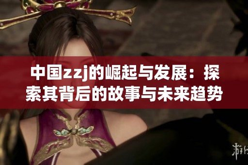 中国zzj的崛起与发展：探索其背后的故事与未来趋势