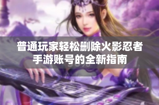 普通玩家轻松删除火影忍者手游账号的全新指南