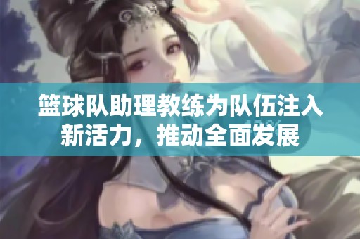 篮球队助理教练为队伍注入新活力，推动全面发展