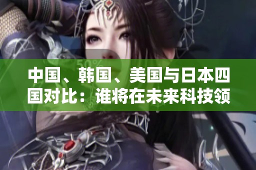 中国、韩国、美国与日本四国对比：谁将在未来科技领域领跑？