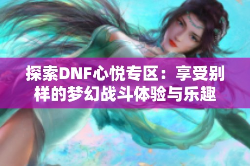 探索DNF心悦专区：享受别样的梦幻战斗体验与乐趣