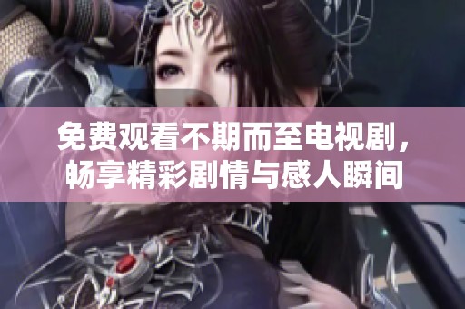 免费观看不期而至电视剧，畅享精彩剧情与感人瞬间