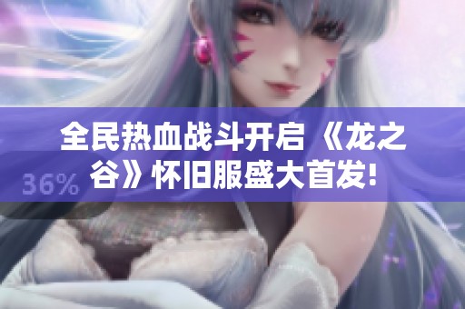 全民热血战斗开启 《龙之谷》怀旧服盛大首发!