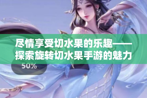 尽情享受切水果的乐趣——探索旋转切水果手游的魅力