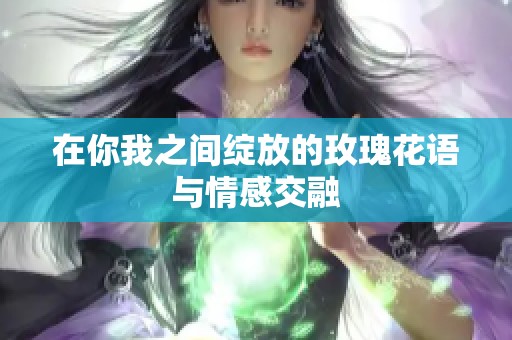 在你我之间绽放的玫瑰花语与情感交融