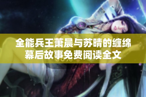 全能兵王萧晨与苏晴的缠绵幕后故事免费阅读全文