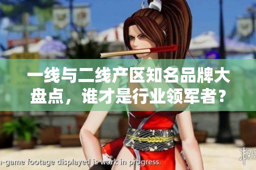 一线与二线产区知名品牌大盘点，谁才是行业领军者？