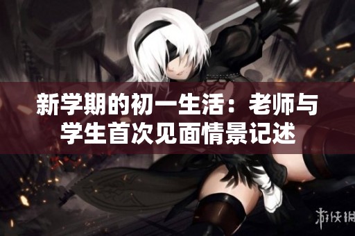 新学期的初一生活：老师与学生首次见面情景记述